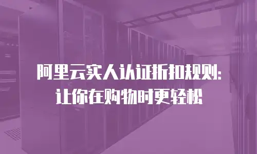 阿里云实人认证折扣规则：让你在购物时更轻松