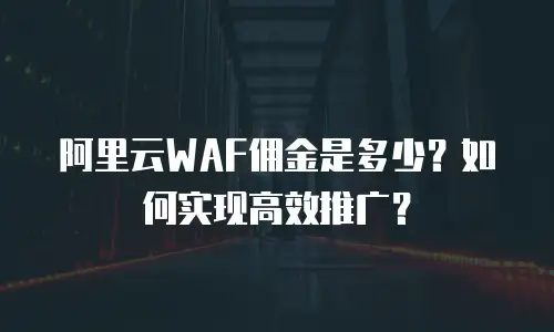 阿里云WAF佣金是多少？如何实现高效推广？