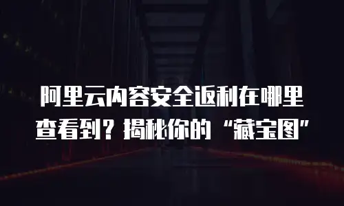 阿里云内容安全返利在哪里查看到？揭秘你的“藏宝图”