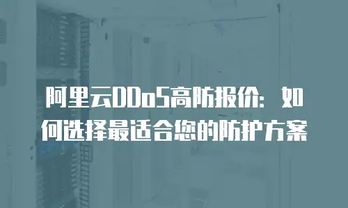 阿里云DDoS高防报价：如何选择最适合您的防护方案