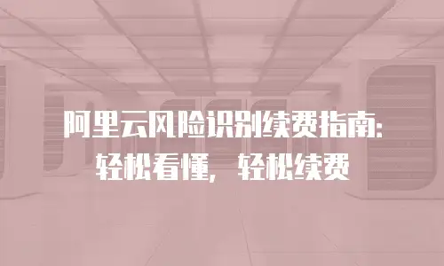 阿里云风险识别续费指南：轻松看懂，轻松续费