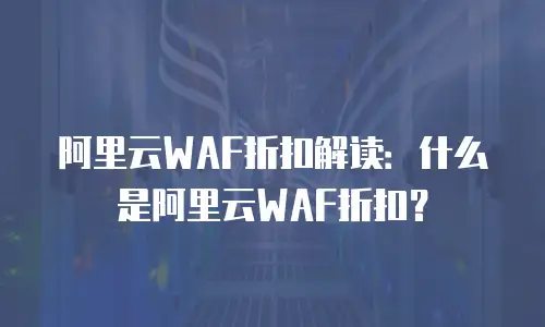 阿里云WAF折扣解读：什么是阿里云WAF折扣？