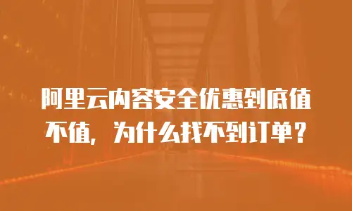 阿里云内容安全优惠到底值不值，为什么找不到订单？