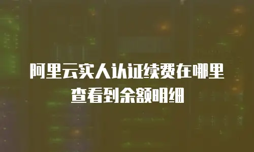 阿里云实人认证续费在哪里查看到余额明细