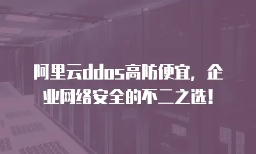阿里云ddos高防便宜，企业网络安全的不二之选！