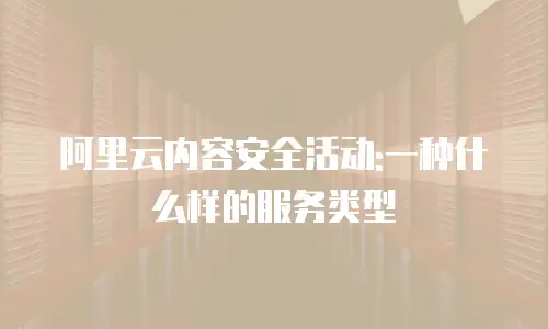 阿里云内容安全活动:一种什么样的服务类型