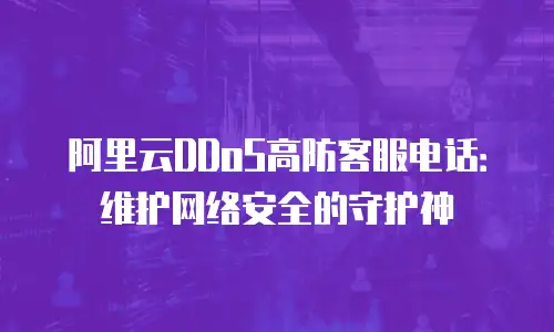 阿里云DDoS高防客服电话：维护网络安全的守护神
