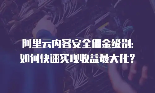 阿里云内容安全佣金级别：如何快速实现收益最大化？