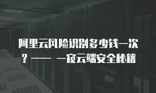 阿里云风险识别多少钱一次？—— 一窥云端安全秘籍