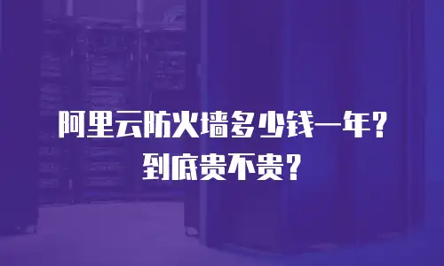 阿里云防火墙多少钱一年？到底贵不贵？