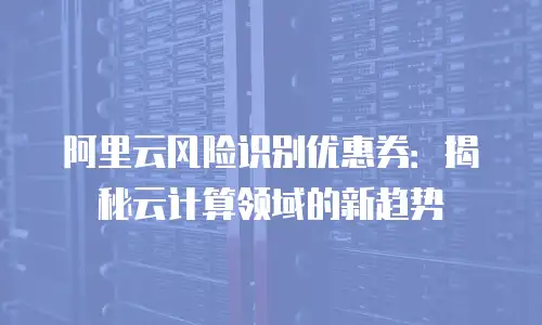 阿里云风险识别优惠券：揭秘云计算领域的新趋势