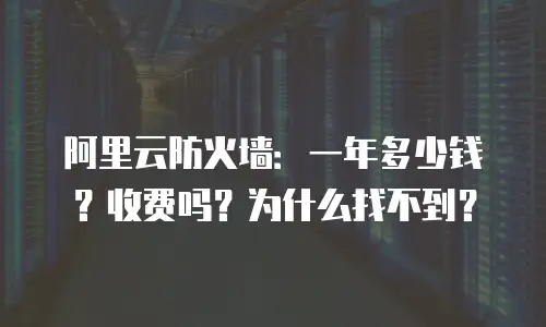 阿里云防火墙：一年多少钱？收费吗？为什么找不到？