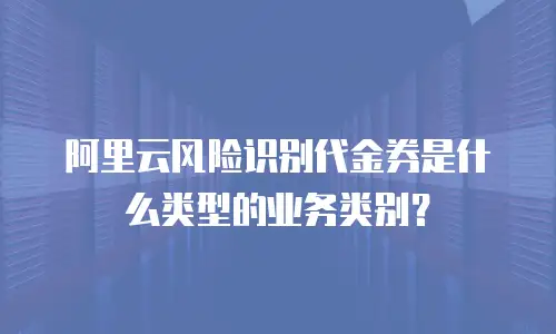 阿里云风险识别代金券是什么类型的业务类别？