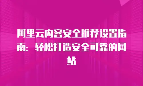 阿里云内容安全推荐设置指南：轻松打造安全可靠的网站