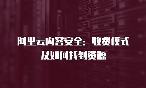 阿里云内容安全：收费模式及如何找到资源