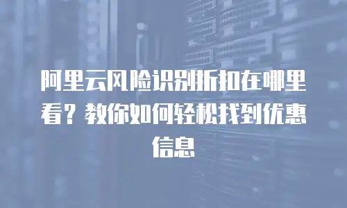阿里云风险识别折扣在哪里看？教你如何轻松找到优惠信息