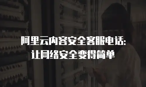 阿里云内容安全客服电话：让网络安全变得简单