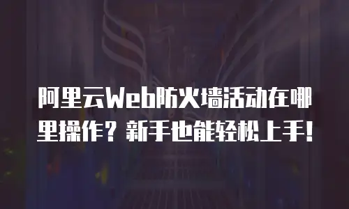 阿里云Web防火墙活动在哪里操作？新手也能轻松上手！