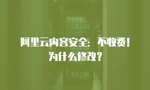 阿里云内容安全：不收费！为什么修改？