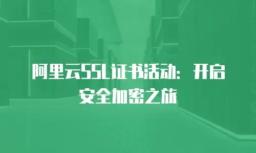 阿里云SSL证书活动：开启安全加密之旅
