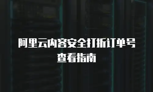 阿里云内容安全打折订单号查看指南