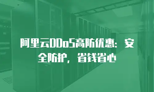 阿里云DDoS高防优惠：安全防护，省钱省心