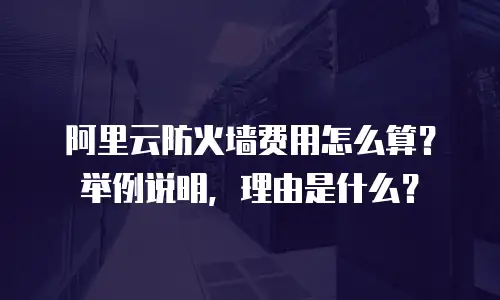 阿里云防火墙费用怎么算？举例说明，理由是什么？