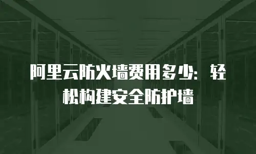 阿里云防火墙费用多少：轻松构建安全防护墙