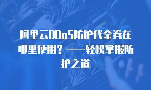 阿里云DDoS防护代金券在哪里使用？——轻松掌握防护之道