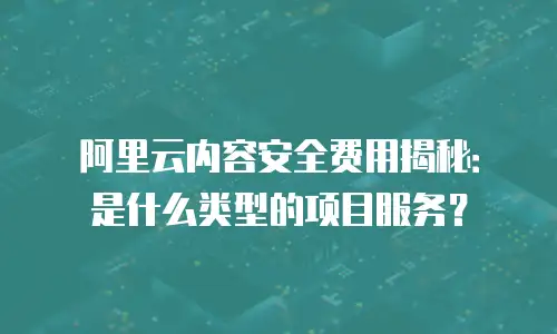 阿里云内容安全费用揭秘：是什么类型的项目服务？