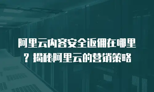 阿里云内容安全返佣在哪里？揭秘阿里云的营销策略