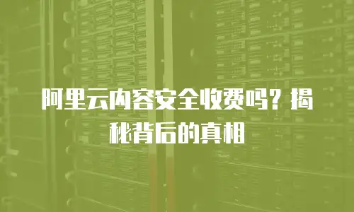 阿里云内容安全收费吗？揭秘背后的真相