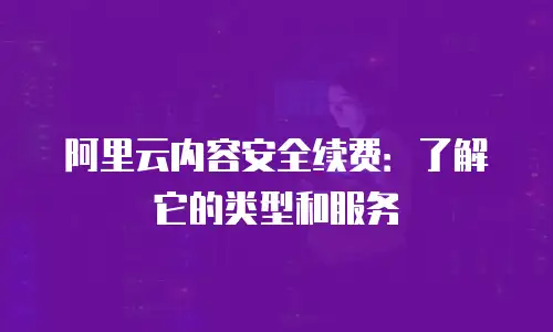 阿里云内容安全续费：了解它的类型和服务