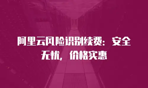 阿里云风险识别续费：安全无忧，价格实惠