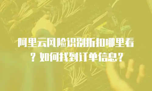 阿里云风险识别折扣哪里看？如何找到订单信息？