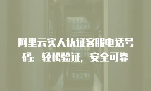 阿里云实人认证客服电话号码：轻松验证，安全可靠