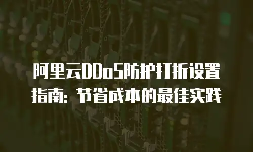 阿里云DDoS防护打折设置指南: 节省成本的最佳实践