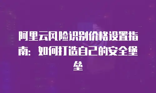 阿里云风险识别价格设置指南：如何打造自己的安全堡垒