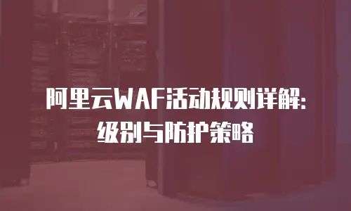 阿里云WAF活动规则详解：级别与防护策略