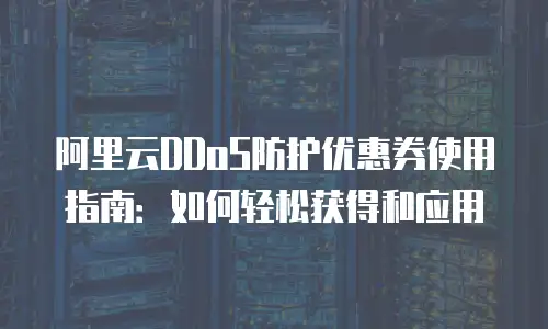 阿里云DDoS防护优惠券使用指南：如何轻松获得和应用