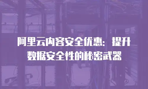 阿里云内容安全优惠：提升数据安全性的秘密武器