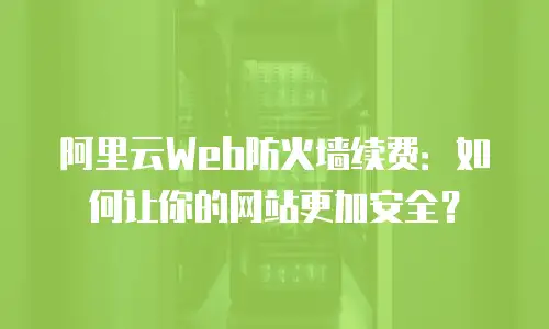 阿里云Web防火墙续费：如何让你的网站更加安全？