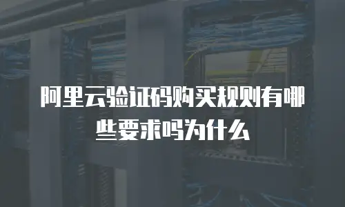 阿里云验证码购买规则有哪些要求吗为什么