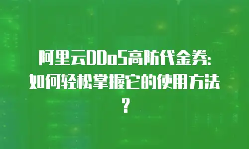 阿里云DDoS高防代金券：如何轻松掌握它的使用方法？