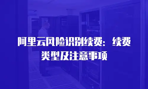 阿里云风险识别续费：续费类型及注意事项