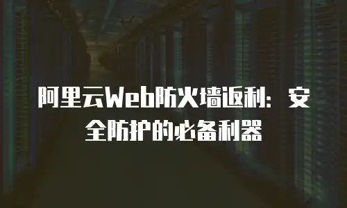 阿里云Web防火墙返利：安全防护的必备利器