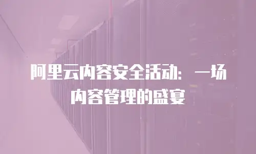 阿里云内容安全活动：一场内容管理的盛宴