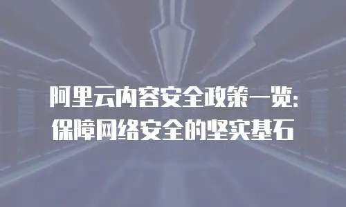 阿里云内容安全政策一览：保障网络安全的坚实基石