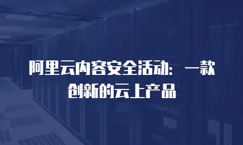 阿里云内容安全活动：一款创新的云上产品