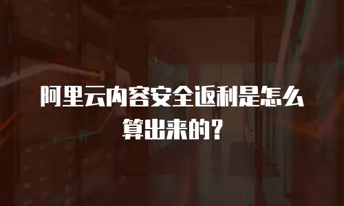 阿里云内容安全返利是怎么算出来的？